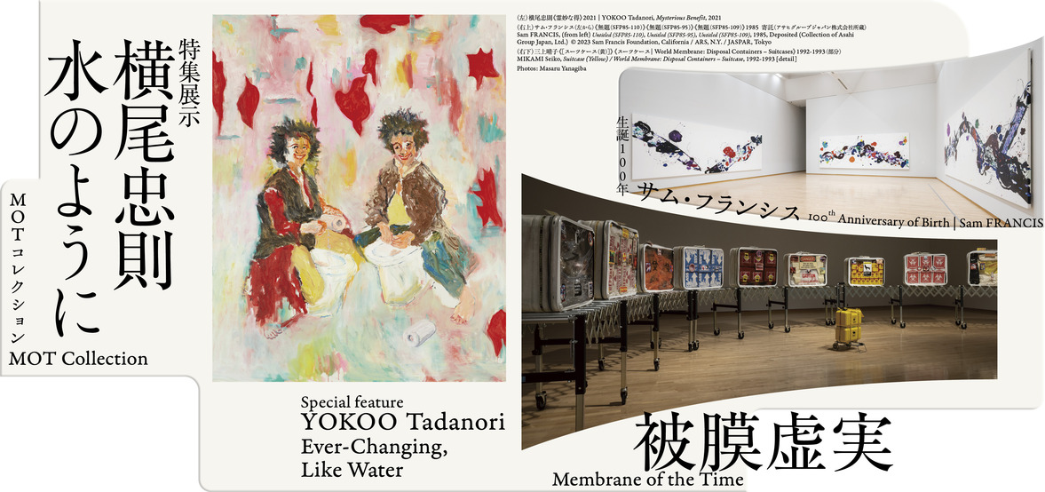 MOT Collection: Membrane of the Time / Special feature | YOKOO Tadanori―Ever-Changing, Like Water / 100th Anniversary of Birth | Sam FRANCIS
